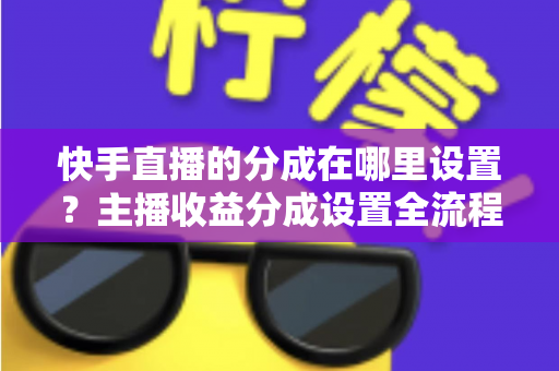 快手直播的分成在哪里设置?主播收益分成设置全流程详解与提现避坑指南 快手直播的分成在哪里设置?主播收益分成设置全流程详解与提现避坑指南