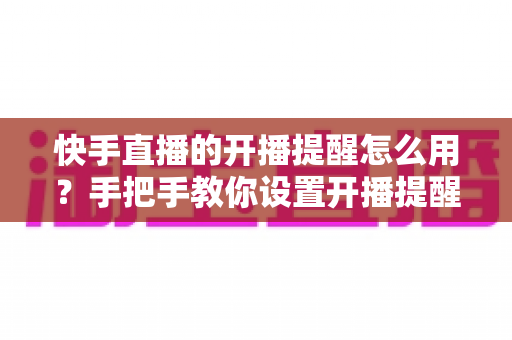 快手直播的开播提醒怎么用?手把手教你设置开播提醒,精彩直播一场不落 快手直播的开播提醒怎么用?手把手教你设置开播提醒,精彩直播一场不落