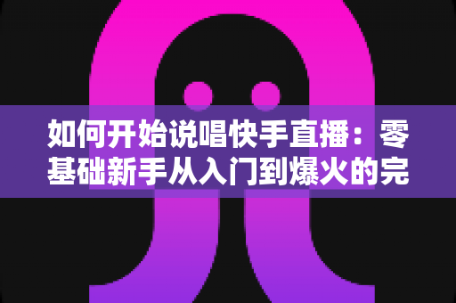 如何开始说唱快手直播:零基础新手从入门到爆火的完整实战指南 如何开始说唱快手直播:零基础新手从入门到爆火的完整实战指南