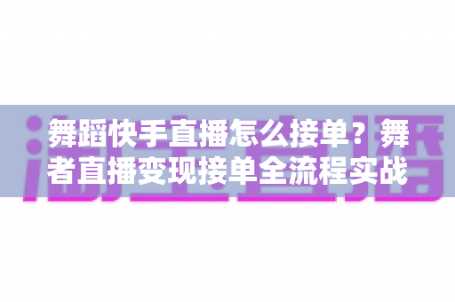 舞蹈快手直播怎么接单？舞者直播变现接单全流程实战指南
