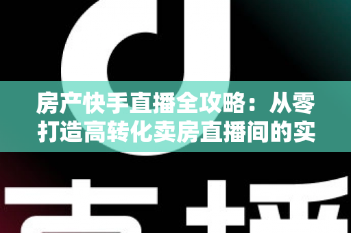 房产快手直播全攻略:从零打造高转化卖房直播间的实战指南 房产快手直播全攻略:从零打造高转化卖房直播间的实战指南