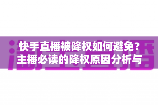 快手直播被降权如何避免？主播必读的降权原因分析与预防攻略，助你守护直播间流量与账号权重