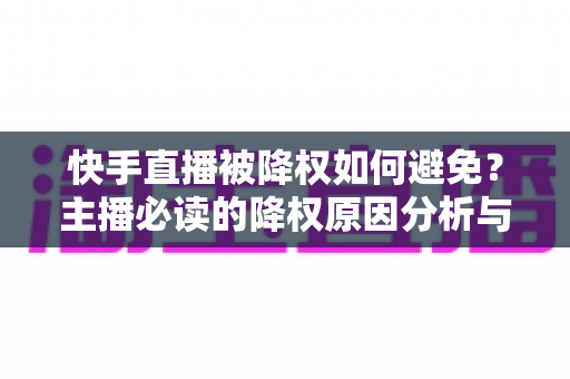 快手直播被降权如何避免？主播必读的降权原因分析与预防攻略，助你守护直播间流量与账号权重