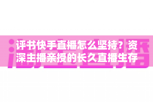 评书快手直播怎么坚持？资深主播亲授的长久直播生存指南与实战心得