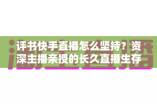 评书快手直播怎么坚持？资深主播亲授的长久直播生存指南与实战心得
