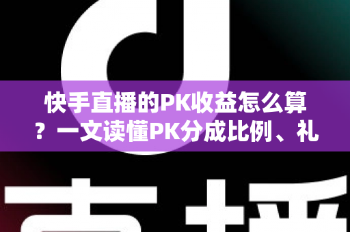 快手直播的PK收益怎么算?一文读懂PK分成比例、礼物换算与提现全流程 快手直播的PK收益怎么算?一文读懂PK分成比例、礼物换算与提现全流程
