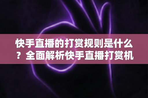 快手直播的打赏规则是什么？全面解析快手直播打赏机制、分成比例与理性消费指南