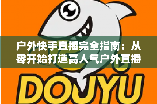 户外快手直播完全指南:从零开始打造高人气户外直播间,新手也能快速上手 户外快手直播完全指南:从零开始打造高人气户外直播间,新手也能快速上手