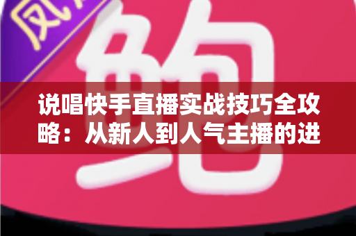 说唱快手直播实战技巧全攻略：从新人到人气主播的进阶秘籍