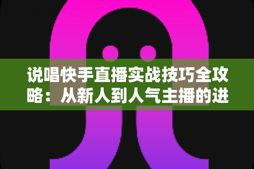 说唱快手直播实战技巧全攻略：从新人到人气主播的进阶秘籍