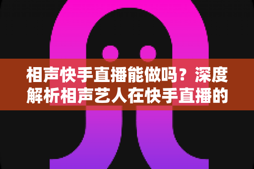 相声快手直播能做吗？深度解析相声艺人在快手直播的可行性、条件与变现全攻略