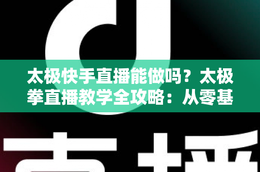 太极快手直播能做吗？太极拳直播教学全攻略：从零基础开播到稳定变现的实用指南