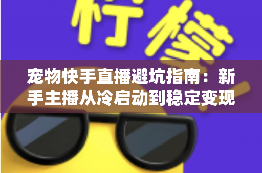 宠物快手直播避坑指南:新手主播从冷启动到稳定变现的全程避雷手册 宠物快手直播避坑指南:新手主播从冷启动到稳定变现的全程避雷手册