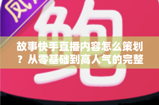 故事快手直播内容怎么策划?从零基础到高人气的完整策划实战指南 故事快手直播内容怎么策划?从零基础到高人气的完整策划实战指南