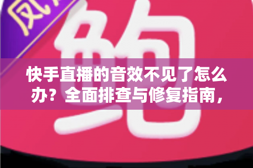 快手直播的音效不见了怎么办?全面排查与修复指南,助你快速找回直播音效,重启精彩直播体验 快手直播的音效不见了怎么办?全面排查与修复指南,助你快速找回直播音效,重启精彩直播体验