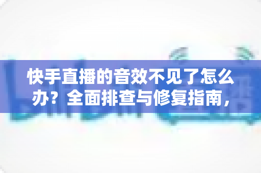 快手直播的音效不见了怎么办?全面排查与修复指南,助你快速找回直播音效,重启精彩直播体验 快手直播的音效不见了怎么办?全面排查与修复指南,助你快速找回直播音效,重启精彩直播体验