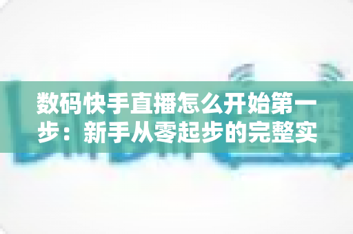 数码快手直播怎么开始第一步:新手从零起步的完整实战指南 数码快手直播怎么开始第一步:新手从零起步的完整实战指南