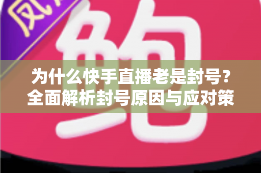为什么快手直播老是封号?全面解析封号原因与应对策略,助你直播之路畅通无阻 为什么快手直播老是封号?全面解析封号原因与应对策略,助你直播之路畅通无阻