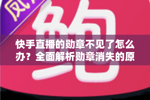 快手直播的勋章不见了怎么办?全面解析勋章消失的原因与恢复方法 快手直播的勋章不见了怎么办?全面解析勋章消失的原因与恢复方法