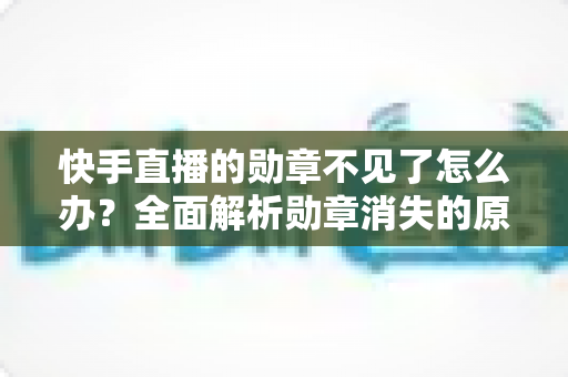 快手直播的勋章不见了怎么办?全面解析勋章消失的原因与恢复方法 快手直播的勋章不见了怎么办?全面解析勋章消失的原因与恢复方法