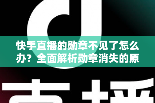 快手直播的勋章不见了怎么办?全面解析勋章消失的原因与恢复方法 快手直播的勋章不见了怎么办?全面解析勋章消失的原因与恢复方法