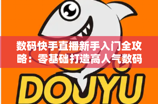 数码快手直播新手入门全攻略:零基础打造高人气数码直播间的实战指南 数码快手直播新手入门全攻略:零基础打造高人气数码直播间的实战指南