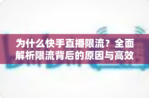 为什么快手直播限流?全面解析限流背后的原因与高效应对策略 为什么快手直播限流?全面解析限流背后的原因与高效应对策略