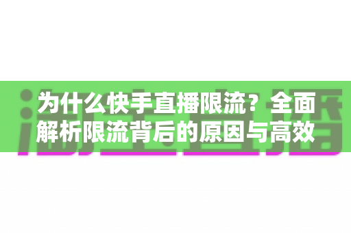 为什么快手直播限流?全面解析限流背后的原因与高效应对策略 为什么快手直播限流?全面解析限流背后的原因与高效应对策略