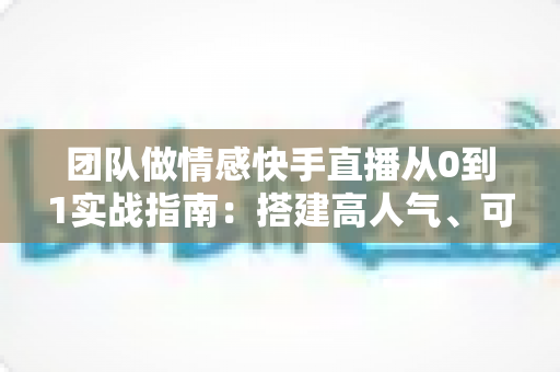 团队做情感快手直播从0到1实战指南:搭建高人气、可变现情感直播间的完整方法论 团队做情感快手直播从0到1实战指南:搭建高人气、可变现情感直播间的完整方法论