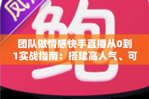 团队做情感快手直播从0到1实战指南:搭建高人气、可变现情感直播间的完整方法论 团队做情感快手直播从0到1实战指南:搭建高人气、可变现情感直播间的完整方法论