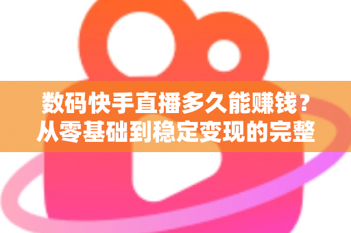 数码快手直播多久能赚钱？从零基础到稳定变现的完整时间线与实战攻略