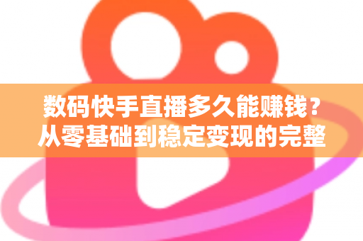 数码快手直播多久能赚钱？从零基础到稳定变现的完整时间线与实战攻略