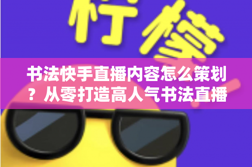 书法快手直播内容怎么策划?从零打造高人气书法直播间的完整策划方案 书法快手直播内容怎么策划?从零打造高人气书法直播间的完整策划方案