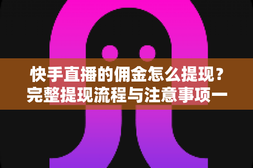 快手直播的佣金怎么提现?完整提现流程与注意事项一文讲透 快手直播的佣金怎么提现?完整提现流程与注意事项一文讲透