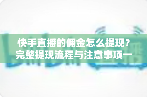 快手直播的佣金怎么提现?完整提现流程与注意事项一文讲透 快手直播的佣金怎么提现?完整提现流程与注意事项一文讲透