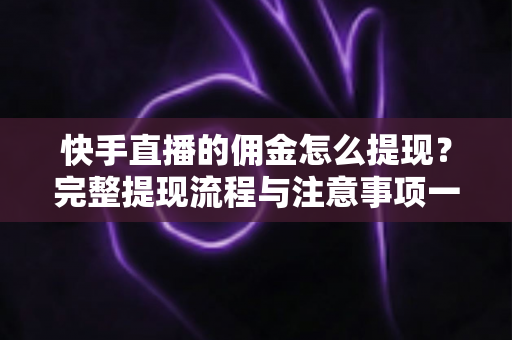 快手直播的佣金怎么提现?完整提现流程与注意事项一文讲透 快手直播的佣金怎么提现?完整提现流程与注意事项一文讲透