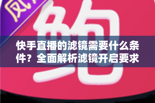 快手直播的滤镜需要什么条件?全面解析滤镜开启要求、使用步骤与常见问题 快手直播的滤镜需要什么条件?全面解析滤镜开启要求、使用步骤与常见问题