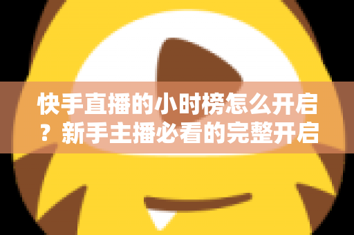 快手直播的小时榜怎么开启?新手主播必看的完整开启攻略与冲榜实战指南 快手直播的小时榜怎么开启?新手主播必看的完整开启攻略与冲榜实战指南