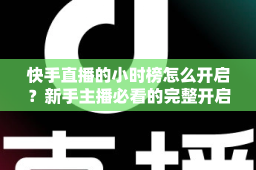 快手直播的小时榜怎么开启?新手主播必看的完整开启攻略与冲榜实战指南 快手直播的小时榜怎么开启?新手主播必看的完整开启攻略与冲榜实战指南