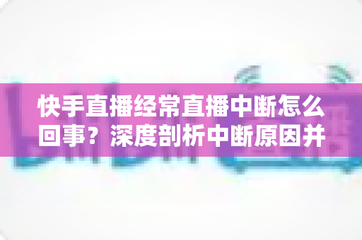 快手直播经常直播中断怎么回事?深度剖析中断原因并提供全套实用解决方案 快手直播经常直播中断怎么回事?深度剖析中断原因并提供全套实用解决方案