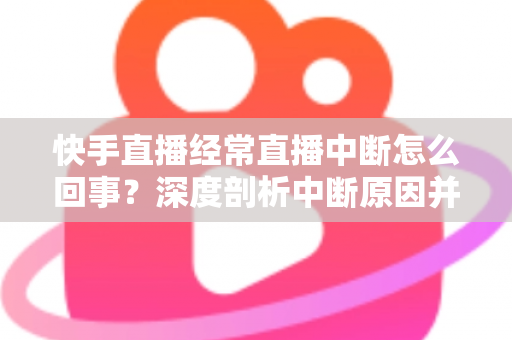 快手直播经常直播中断怎么回事?深度剖析中断原因并提供全套实用解决方案 快手直播经常直播中断怎么回事?深度剖析中断原因并提供全套实用解决方案