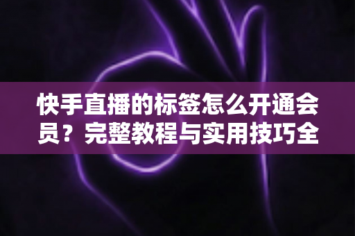 快手直播的标签怎么开通会员?完整教程与实用技巧全解析 快手直播的标签怎么开通会员?完整教程与实用技巧全解析