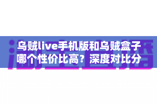 乌贼live手机版和乌贼盒子哪个性价比高?深度对比分析与选购全攻略 乌贼live手机版和乌贼盒子哪个性价比高?深度对比分析与选购全攻略