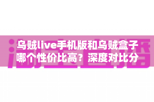 乌贼live手机版和乌贼盒子哪个性价比高?深度对比分析与选购全攻略 乌贼live手机版和乌贼盒子哪个性价比高?深度对比分析与选购全攻略