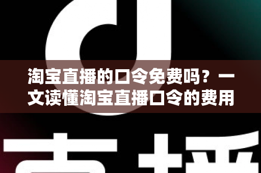 淘宝直播的口令免费吗？一文读懂淘宝直播口令的费用真相与使用指南