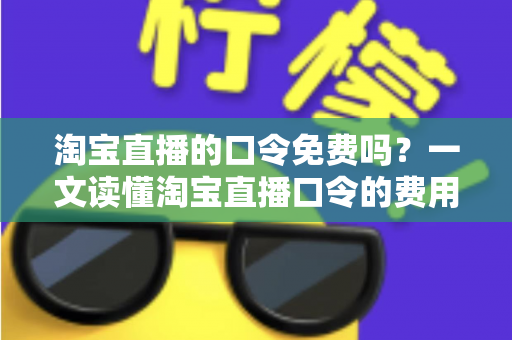 淘宝直播的口令免费吗？一文读懂淘宝直播口令的费用真相与使用指南