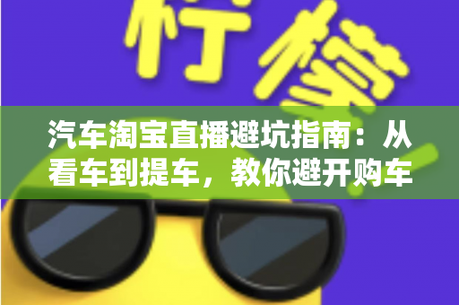 汽车淘宝直播避坑指南：从看车到提车，教你避开购车路上的每一个套路
