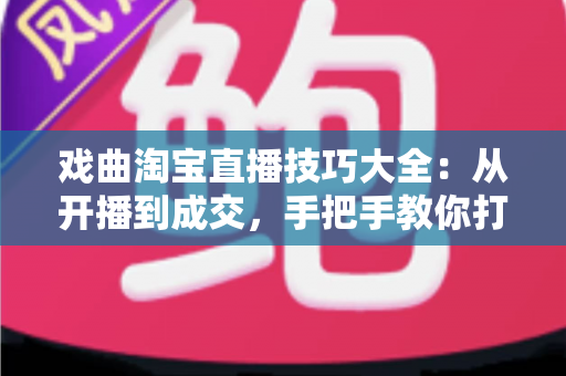 戏曲淘宝直播技巧大全:从开播到成交,手把手教你打造有人气、有销量的戏曲直播间 戏曲淘宝直播技巧大全:从开播到成交,手把手教你打造有人气、有销量的戏曲直播间