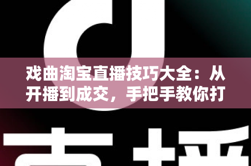 戏曲淘宝直播技巧大全:从开播到成交,手把手教你打造有人气、有销量的戏曲直播间 戏曲淘宝直播技巧大全:从开播到成交,手把手教你打造有人气、有销量的戏曲直播间