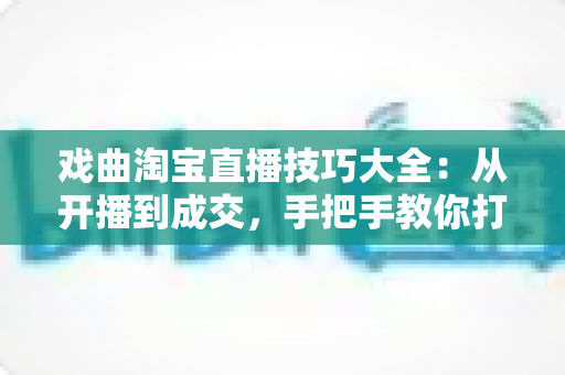 戏曲淘宝直播技巧大全:从开播到成交,手把手教你打造有人气、有销量的戏曲直播间 戏曲淘宝直播技巧大全:从开播到成交,手把手教你打造有人气、有销量的戏曲直播间